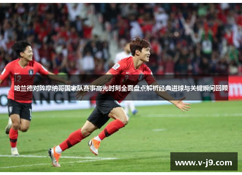 哈兰德对阵摩纳哥国家队赛事高光时刻全面盘点解析经典进球与关键瞬间回顾