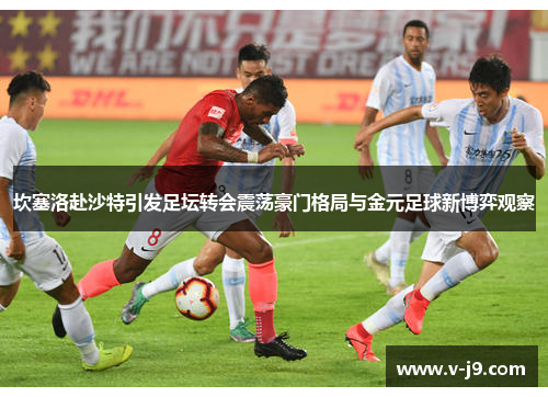 坎塞洛赴沙特引发足坛转会震荡豪门格局与金元足球新博弈观察