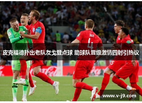 皮克福德扑出老队友戈登点球 助球队晋级激情四射引热议