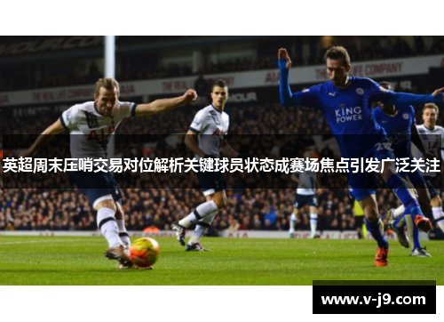 英超周末压哨交易对位解析关键球员状态成赛场焦点引发广泛关注