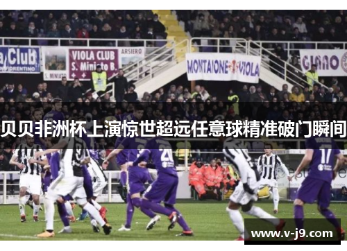 贝贝非洲杯上演惊世超远任意球精准破门瞬间