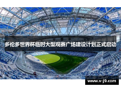 多伦多世界杯临时大型观赛广场建设计划正式启动 多伦多世界杯临时大型观赛广场建设计划正式启动