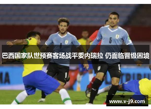 巴西国家队世预赛客场战平委内瑞拉 仍面临晋级困境
