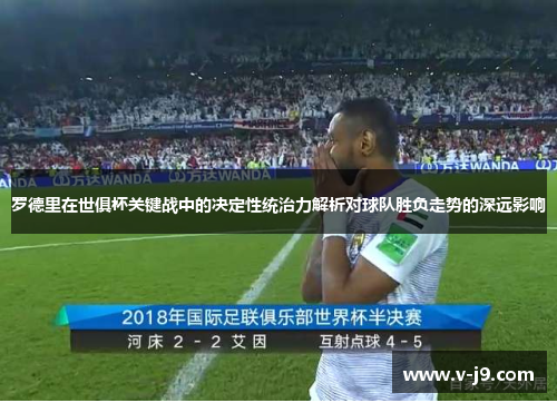 罗德里在世俱杯关键战中的决定性统治力解析对球队胜负走势的深远影响